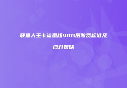 联通大王卡流量超40G后收费标准及应对策略