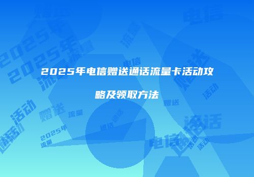 2025年电信赠送通话流量卡活动攻略及领取方法