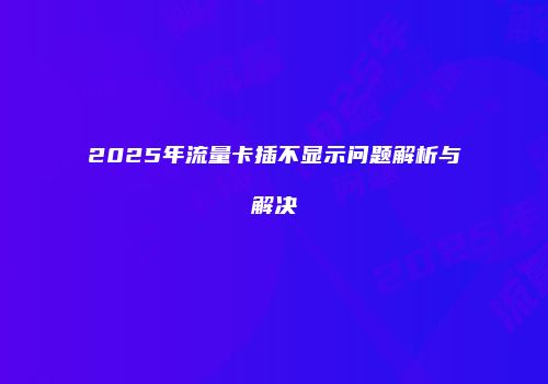 2025年流量卡插不显示问题解析与解决