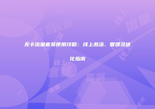 无卡流量套餐使用攻略：线上激活、管理及优化指南
