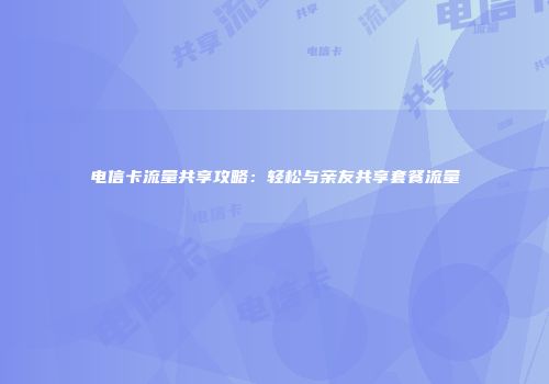 电信卡流量共享攻略：轻松与亲友共享套餐流量