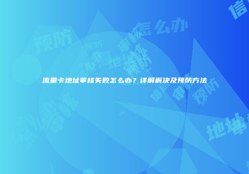 流量卡地址审核失败怎么办？详解解决及预防方法