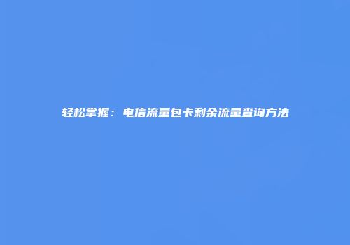 轻松掌握：电信流量包卡剩余流量查询方法