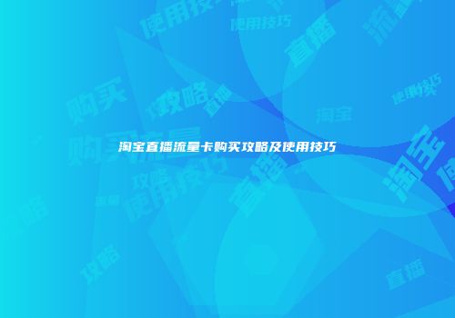 淘宝直播流量卡购买攻略及使用技巧