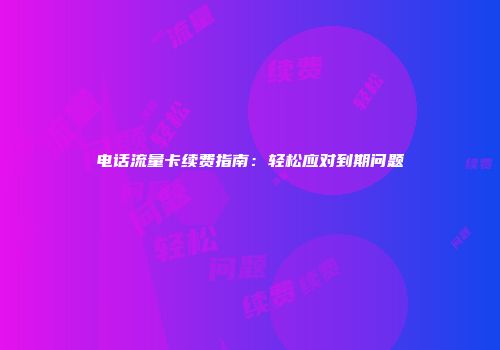 电话流量卡续费指南：轻松应对到期问题