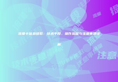 流量卡信息提取：技术手段、操作流程与注意事项详解