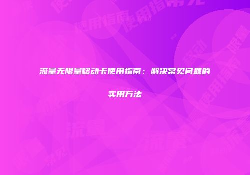 流量无限量移动卡使用指南：解决常见问题的实用方法