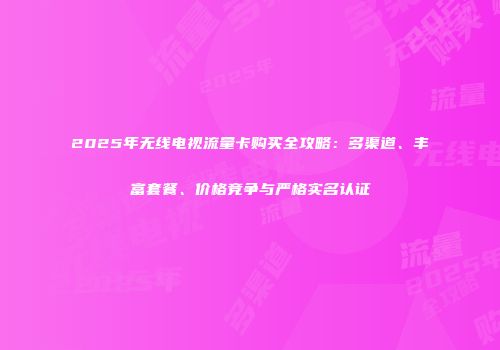 2025年无线电视流量卡购买全攻略：多渠道、丰富套餐、价格竞争与严格实名认证