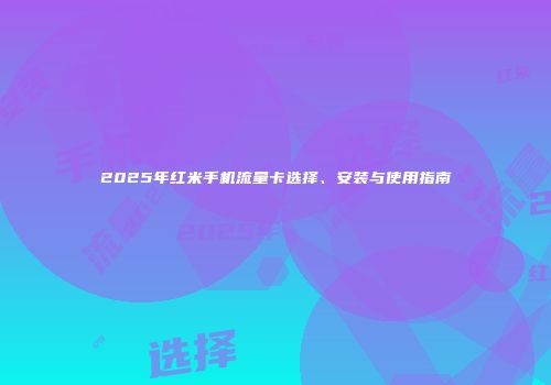 2025年红米手机流量卡选择、安装与使用指南
