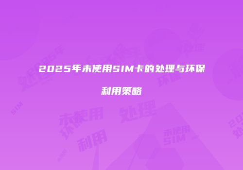 2025年未使用SIM卡的处理与环保利用策略