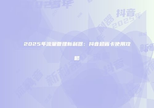 2025年流量管理新利器：抖音超省卡使用攻略