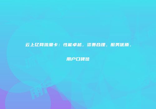 云上亿网流量卡：性能卓越，资费合理，服务优质，用户口碑佳