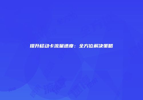 提升移动卡流量速度：全方位解决策略