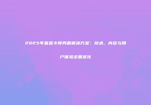 2025年直播卡顿问题解决方案：技术、内容与用户体验全面优化