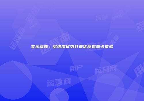 某运营商：多维度优势打造优质流量卡体验