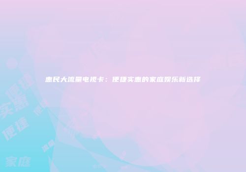 惠民大流量电视卡：便捷实惠的家庭娱乐新选择