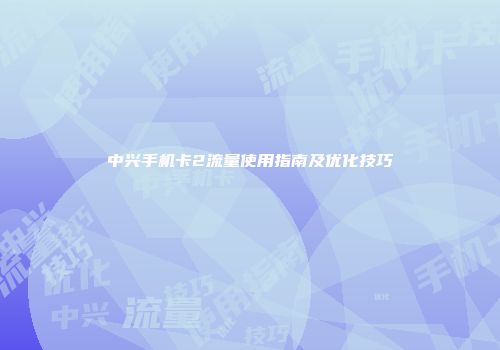 中兴手机卡2流量使用指南及优化技巧