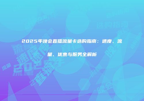 2025年晚会直播流量卡选购指南：速度、流量、优惠与服务全解析