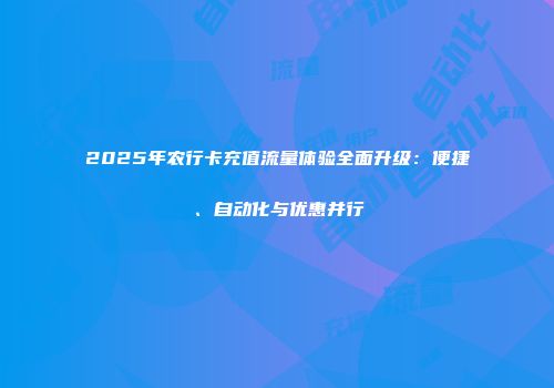2025年农行卡充值流量体验全面升级：便捷、自动化与优惠并行