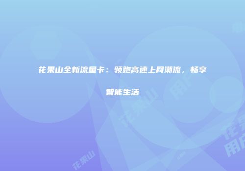 花果山全新流量卡：领跑高速上网潮流，畅享智能生活
