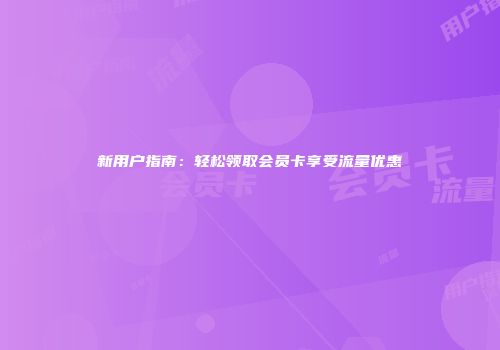 新用户指南：轻松领取会员卡享受流量优惠