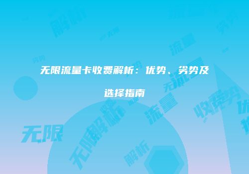 无限流量卡收费解析：优势、劣势及选择指南
