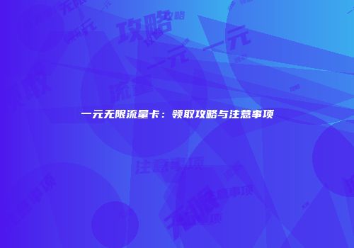 一元无限流量卡：领取攻略与注意事项