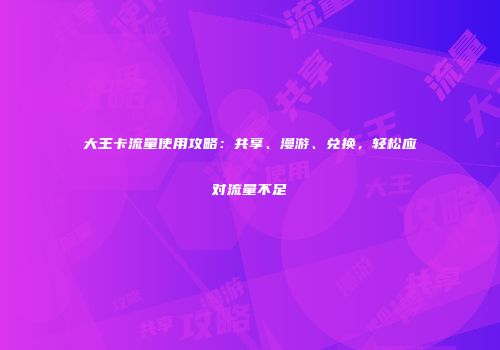 大王卡流量使用攻略：共享、漫游、兑换，轻松应对流量不足