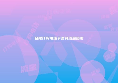 轻松订购电话卡套餐流量指南