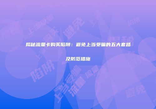 揭秘流量卡购买陷阱：避免上当受骗的五大套路及防范措施