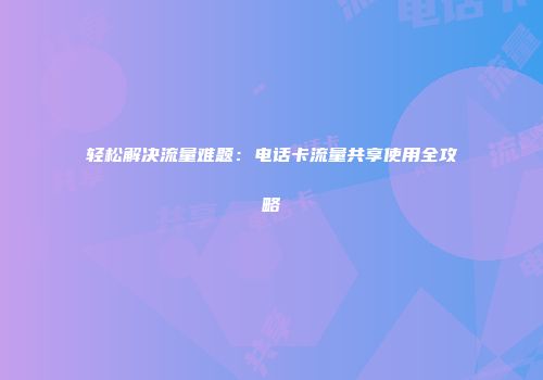 轻松解决流量难题：电话卡流量共享使用全攻略