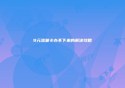 9元流量卡办不下来的解决攻略