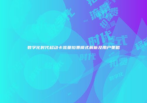 数字化时代移动卡流量扣费模式解析及用户策略