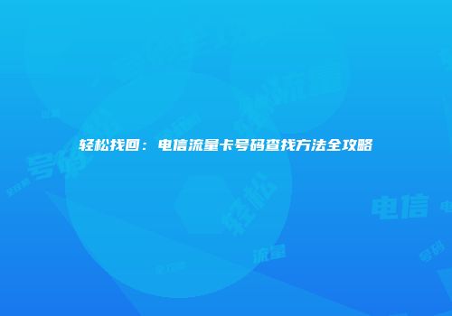 轻松找回：电信流量卡号码查找方法全攻略