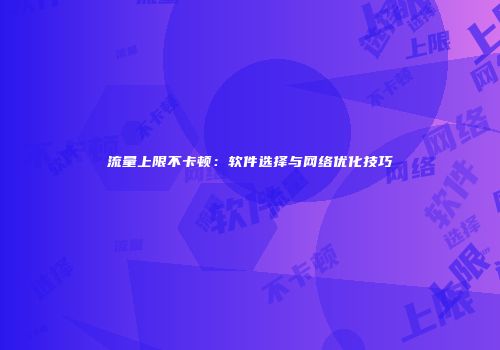 流量上限不卡顿：软件选择与网络优化技巧