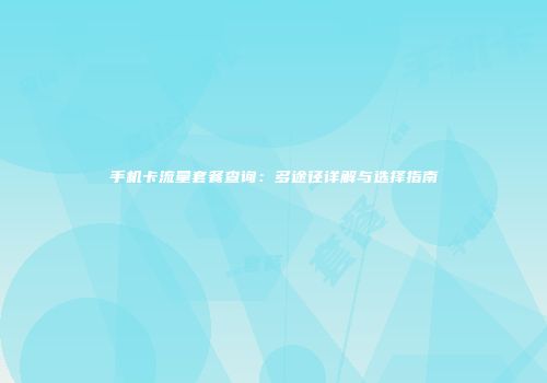 手机卡流量套餐查询：多途径详解与选择指南