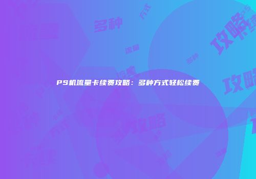 PS机流量卡续费攻略：多种方式轻松续费