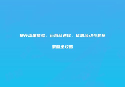 提升流量体验：运营商选择、优惠活动与套餐策略全攻略