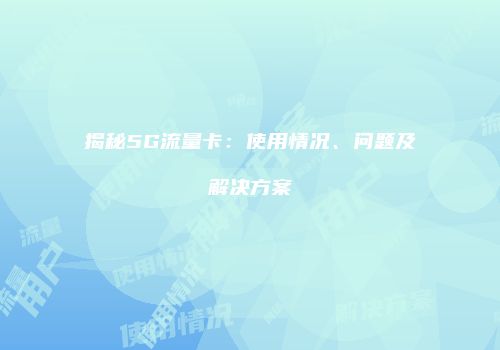 揭秘5G流量卡：使用情况、问题及解决方案