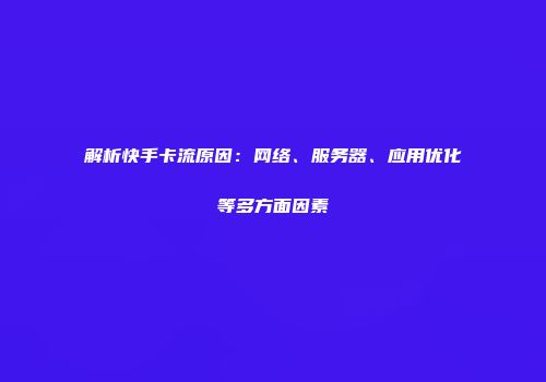 解析快手卡流原因：网络、服务器、应用优化等多方面因素