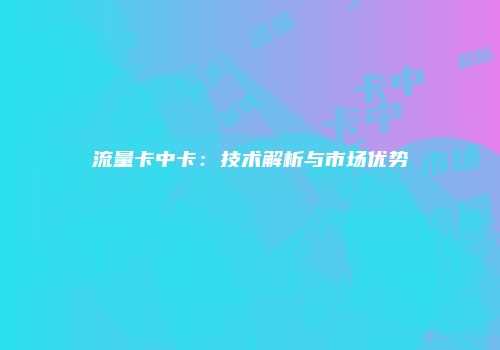 流量卡中卡：技术解析与市场优势