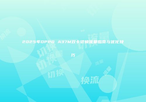 2025年OPPO A37M双卡切换流量指南与优化技巧