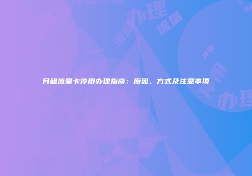 月租流量卡停用办理指南：原因、方式及注意事项