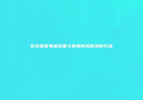 在线查看电信流量卡使用情况的多种方法