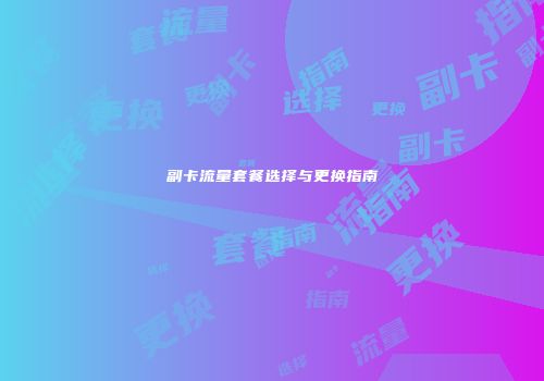 副卡流量套餐选择与更换指南