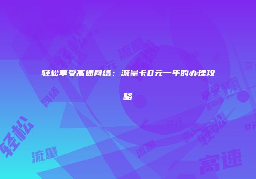 轻松享受高速网络：流量卡0元一年的办理攻略