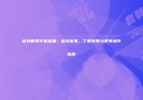 高效管理手机流量：选择套餐、了解使用与更换操作指南