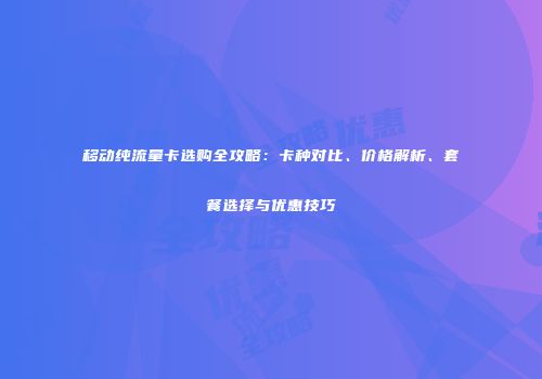 移动纯流量卡选购全攻略：卡种对比、价格解析、套餐选择与优惠技巧