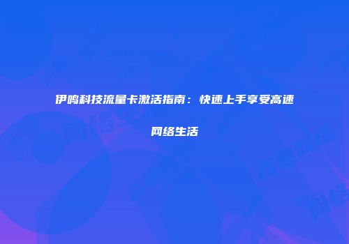 伊鸣科技流量卡激活指南：快速上手享受高速网络生活