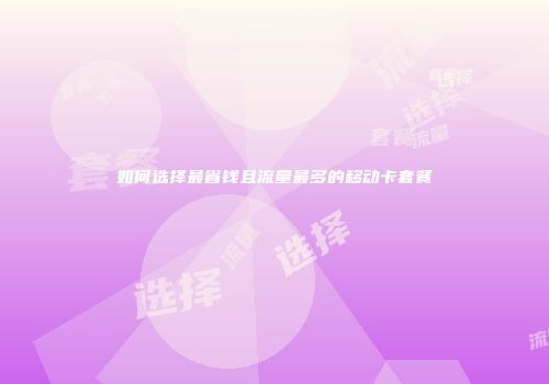 如何选择最省钱且流量最多的移动卡套餐